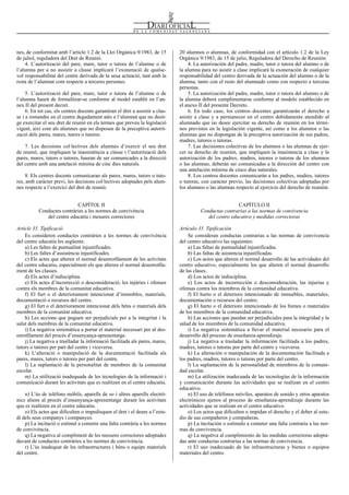 Num. 5738 / 09.04.2008                                                                                                                          55918


nes, de conformitat amb l’article 1.2 de la Llei Orgànica 9/1983, de 15         20 alumnos o alumnas, de conformidad con el artículo 1.2 de la Ley
de juliol, reguladora del Dret de Reunió.                                       Orgánica 9/1983, de 15 de julio, Reguladora del Derecho de Reunión.
    4. L’autorització del pare, mare, tutor o tutora de l’alumne o de               4. La autorización del padre, madre, tutor o tutora del alumno o de
l’alumna per a no assistir a classe implicarà l’exoneració de qualse-           la alumna para no asistir a clase implicará la exoneración de cualquier
vol responsabilitat del centre derivada de la seua actuació, tant amb la        responsabilidad del centro derivada de la actuación del alumno o de la
resta de l’alumnat com respecte a terceres persones.                            alumna, tanto con el resto del alumnado como con respecto a terceras
                                                                                personas.
     5. L’autorització del pare, mare, tutor o tutora de l’alumne o de              5. La autorización del padre, madre, tutor o tutora del alumno o de
l’alumna haurà de formalitzar-se conforme al model establit en l’an-            la alumna deberá cumplimentarse conforme al modelo establecido en
nex II del present decret.                                                      el anexo II del presente Decreto.
     6. En tot cas, els centres docents garantiran el dret a assistir a clas-       6. En todo caso, los centros docentes garantizarán el derecho a
se i a romandre en el centre degudament atés a l’alumnat que no desit-          asistir a clase y a permanecer en el centro debidamente atendido al
ge exercitar el seu dret de reunió en els termes que preveu la legislació       alumnado que no desee ejercitar su derecho de reunión en los térmi-
vigent, així com als alumnes que no disposen de la preceptiva autorit-          nos previstos en la legislación vigente, así como a los alumnos o las
zació dels pares, mares, tutors o tutores.                                      alumnas que no dispongan de la preceptiva autorización de sus padres,
                                                                                madres, tutores o tutoras.
    7. Les decisions col·lectives dels alumnes d’exercir el seu dret                7. Las decisiones colectivas de los alumnos o las alumnas de ejer-
de reunió, que impliquen la inassistència a classe i l’autorització dels        cer su derecho de reunión, que impliquen la inasistencia a clase y la
pares, mares, tutors o tutores, hauran de ser comunicades a la direcció         autorización de los padres, madres, tutores o tutoras de los alumnos
del centre amb una antelació mínima de cinc dies naturals.                      o las alumnas, deberán ser comunicadas a la dirección del centro con
                                                                                una antelación mínima de cinco días naturales.
     8. Els centres docents comunicaran als pares, mares, tutors o tuto-            8. Los centros docentes comunicarán a los padres, madres, tutores
res, amb caràcter previ, les decisions col·lectives adoptades pels alum-        o tutoras, con carácter previo, las decisiones colectivas adoptadas por
nes respecte a l’exercici del dret de reunió.                                   los alumnos o las alumnas respecto al ejercicio del derecho de reunión.


                            CAPÍTOL II                                                                     CAPÍTULO II
           Conductes contràries a les normes de convivència                               Conductas contrarias a las normas de convivencia
              del centre educatiu i mesures correctores                                      del centro educativo y medidas correctoras

Article 35. Tipificació                                                         Artículo 35. Tipificación
    Es consideren conductes contràries a les normes de convivència                  Se consideran conductas contrarias a las normas de convivencia
del centre educatiu les següents:                                               del centro educativo las siguientes:
    a) Les faltes de puntualitat injustificades.                                    a) Las faltas de puntualidad injustificadas.
    b) Les faltes d’assistència injustificades.                                     b) Las faltas de asistencia injustificadas.
    c) Els actes que alteren el normal desenrotllament de les activitats            c) Los actos que alteren el normal desarrollo de las actividades del
del centre educatiu, especialment els que alteren el normal desenrotlla-        centro educativo, especialmente los que alteren el normal desarrollo
ment de les classes.                                                            de las clases.
    d) Els actes d’indisciplina.                                                    d) Los actos de indisciplina.
    e) Els actes d’incorrecció o desconsideració, les injúries i ofenses            e) Los actos de incorrección o desconsideración, las injurias y
contra els membres de la comunitat educativa.                                   ofensas contra los miembros de la comunidad educativa.
    f) El furt o el deteriorament intencionat d’immobles, materials,                f) El hurto o el deterioro intencionado de inmuebles, materiales,
documentació o recursos del centre.                                             documentación o recursos del centro.
    g) El furt o el deteriorament intencionat dels béns o materials dels            g) El hurto o el deterioro intencionado de los bienes o materiales
membres de la comunitat educativa.                                              de los miembros de la comunidad educativa.
    h) Les accions que puguen ser perjudicials per a la integritat i la             h) Las acciones que puedan ser perjudiciales para la integridad y la
salut dels membres de la comunitat educativa.                                   salud de los miembros de la comunidad educativa.
    i) La negativa sistemàtica a portar el material necessari per al des-           i) La negativa sistemática a llevar el material necesario para el
enrotllament del procés d’ensenyança-aprenentatge.                              desarrollo del proceso de enseñanza-aprendizaje.
    j) La negativa a traslladar la informació facilitada als pares, mares,          j) La negativa a trasladar la información facilitada a los padres,
tutors o tutores per part del centre i viceversa.                               madres, tutores o tutoras por parte del centro y viceversa.
    k) L’alteració o manipulació de la documentació facilitada als                  k) La alteración o manipulación de la documentación facilitada a
pares, mares, tutors o tutores per part del centre.                             los padres, madres, tutores o tutoras por parte del centro.
    l) La suplantació de la personalitat de membres de la comunitat                 l) La suplantación de la personalidad de miembros de la comuni-
escolar.                                                                        dad escolar.
    m) La utilització inadequada de les tecnologies de la informació i              m) La utilización inadecuada de las tecnologías de la información
comunicació durant les activitats que es realitzen en el centre educatiu.       y comunicación durante las actividades que se realizan en el centro
                                                                                educativo.
    n) L’ús de telèfons mòbils, aparells de so i altres aparells electrò-           n) El uso de teléfonos móviles, aparatos de sonido y otros aparatos
nics aliens al procés d’ensenyança-aprenentatge durant les activitats           electrónicos ajenos al proceso de enseñanza-aprendizaje durante las
que es realitzen en el centre educatiu.                                         actividades que se realizan en el centro educativo.
    o) Els actes que dificulten o impedisquen el dret i el deure a l’estu-          o) Los actos que dificulten o impidan el derecho y el deber al estu-
di dels seus companys i companyes.                                              dio de sus compañeros y compañeras.
    p) La incitació o estímul a cometre una falta contrària a les normes            p) La incitación o estímulo a cometer una falta contraria a las nor-
de convivència.                                                                 mas de convivencia.
    q) La negativa al compliment de les mesures correctores adoptades               q) La negativa al cumplimiento de las medidas correctoras adopta-
davant de conductes contràries a les normes de convivència.                     das ante conductas contrarias a las normas de convivencia.
    r) L’ús inadequat de les infraestructures i béns o equips materials             r) El uso inadecuado de las infraestructuras y bienes o equipos
del centre.                                                                     materiales del centro.
 