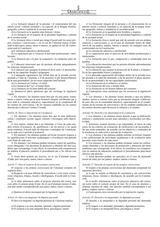 Num. 5738 / 09.04.2008                                                                                                                          55912


     c) La formació integral de la persona i el coneixement del seu                c) La formación integral de la persona y el conocimiento de su
entorn social i cultural immediat i, en especial, de la llengua, història,    entorno social y cultural inmediato y, en especial, de la lengua, histo-
geografia, cultura i realitat de la societat actual.                          ria, geografía, cultura y realidad de la sociedad actual.
     d) La formació en la igualtat entre hòmens i dones.                           d) La formación en la igualdad entre hombres y mujeres.
     e) La formació en el respecte de la pluralitat lingüística i cultural         e) La formación en el respeto de la pluralidad lingüística y cultural
de la societat actual.                                                        de la sociedad actual.
     f) La formació ètica o moral que estiga d’acord amb les seues prò-            f) La formación ética o moral que esté de acuerdo con sus propias
pies creences i conviccions, i, en el cas de l’alumnat menor d’edat,          creencias y convicciones, y, en el caso de alumnado menor de edad,
amb la dels pares, mares, tutors o tutores, en qualsevol cas, de confor-      con la de sus padres, madres, tutores o tutoras; en cualquier caso, de
mitat amb la Constitució.                                                     conformidad con la Constitución.
     g) L’orientació educativa i professional.                                     g) La orientación educativa y profesional.
     h) La capacitació per a l’exercici d’activitats professionals i intel-        h) La capacitación para el ejercicio de actividades profesionales e
lectuals.                                                                     intelectuales.
     i) La formació per a la pau, la cooperació i la solidaritat entre els         i) La formación para la paz, cooperación y solidaridad entre los
pobles.                                                                       pueblos.
     j) L’educació emocional que els permeta afrontar adequadament                 j) La educación emocional que les permita afrontar adecuadamente
les relacions interpersonals.                                                 las relaciones interpersonales.
     k) L’educació que assegure la protecció de la salut i el desenrotlla-         k) La educación que asegure la protección de la salud y el desarro-
ment de les capacitats físiques i psíquiques.                                 llo de las capacidades físicas y psíquicas.
     l) L’adequada organització del treball dins de la jornada escolar             l) La adecuada organización del trabajo dentro de la jornada esco-
ajustada a l’edat de l’alumnat, a fi de permetre el ple desenrotllament       lar ajustada a la edad del alumnado, a fin de permitir el pleno desarro-
de la seua personalitat i de les seues capacitats intel·lectuals.             llo de su personalidad y de sus capacidades intelectuales.
     m) La formació en l’esforç i el mèrit.                                        m) La formación en el esfuerzo y el mérito.
     n) La formació de l’oci i el temps lliure.                                    n) La formación del ocio y tiempo libre.
     o) La formació en els bons hàbits del consum.                                 o) La formación en los buenos hábitos del consumo.
     p) Qualssevol altres qüestions que els reconega la legislació                 p) Cualesquiera otras cuestiones que les reconozca la legislación
vigent.                                                                       vigente.
     3. Els alumnes i les alumnes tenen dret que els seus pares, mares,            3. Los alumnos y las alumnas tienen derecho a que sus padres,
tutors o tutores vetlen per la seua formació integral, col·laborant per a     madres, tutores o tutoras velen por su formación integral, colaboran-
això amb la comunitat educativa, especialment en el compliment de             do para ello con la comunidad educativa, especialmente en el cumpli-
les normes de convivència i de les mesures establides en els centres          miento de las normas de convivencia y de las medidas establecidas en
docents per a afavorir l’esforç i l’estudi.                                   los centros docentes para favorecer el esfuerzo y el estudio.

Article 16. Dret a l’objectivitat en l’avaluació                              Artículo 16. Derecho a la objetividad en la evaluación
    1. Els alumnes i les alumnes tenen dret que la seua dedicació,                1. Los alumnos y las alumnas tienen derecho a que su dedicación,
esforç i rendiment escolar siguen valorats i reconeguts amb objecti-          esfuerzo y rendimiento escolar sean valorados y reconocidos con obje-
vitat.                                                                        tividad.
    2. Així mateix, tindran dret a ser informats, a l’inici de cada curs,         2. Asimismo, tendrán derecho a ser informados, al inicio de cada
dels criteris d’avaluació, de qualificació i de les proves a les quals        curso, de los criterios de evaluación, de calificación y de las pruebas a
seran sotmesos, d’acord amb els objectius i continguts de l’ensenyan-         las que serán sometidos, de acuerdo con los objetivos y contenidos de
ça en cada curs o període d’avaluació.                                        la enseñanza en cada curso o período de evaluación.
    3. Els alumnes i les alumnes podran sol·licitar revisions respecte a          3. Los alumnos y las alumnas podrán solicitar revisiones respecto
les qualificacions d’activitats acadèmiques o d’avaluació tant parcials       a las calificaciones de actividades académicas o de evaluación tanto
com finals de cada curs.                                                      parciales como finales de cada curso.
    4. Els alumnes i les alumnes podran reclamar contra les qualifica-            4. Los alumnos y las alumnas podrán reclamar contra las califica-
cions obtingudes i les decisions de promoció o obtenció del títol aca-        ciones obtenidas y las decisiones de promoción u obtención del título
dèmic que corresponga. A este efecte, la conselleria amb competències         académico que corresponda. A tal efecto, la conselleria con competen-
en matèria d’educació establirà el procediment per a fer efectiu este         cias en materia de educación establecerá el procedimiento para hacer
dret.                                                                         efectivo este derecho.
    5. Estos drets podran ser exercits, en el cas d’alumnat menor                 5. Estos derechos podrán ser ejercidos, en el caso de alumnado
d’edat, pels seus pares, mares, tutors o tutores.                             menor de edad, por sus padres, madres, tutores o tutoras.

Article 17. Dret al respecte de les pròpies conviccions                       Artículo 17. Derecho al respeto de las propias convicciones
     El respecte a les pròpies conviccions de l’alumnat comprén els               El respeto a las propias convicciones del alumnado comprende los
següents drets:                                                               siguientes derechos:
     a) Respecte a la seua llibertat de consciència i a les seues convic-         a) A que se respete su libertad de conciencia y sus convicciones
cions religioses, ètiques, morals i ideològiques, d’acord amb la Cons-        religiosas, éticas, morales e ideológicas, de acuerdo con la Constitu-
titució.                                                                      ción.
     b) A rebre informació sobre el projecte educatiu del centre, així            b) A recibir información sobre el proyecto educativo del centro,
com sobre el caràcter propi d’este. En el cas d’alumnes menors d’edat,        así como sobre el carácter propio de este. En el caso de alumnos y
este dret també correspondrà als seus pares, mares, tutors o tutores.         alumnas menores de edad, este derecho también corresponderá a sus
                                                                              padres, madres, tutores o tutoras.
    c) Qualssevol altres reconeguts per la legislació vigent.                     c) Cualesquiera otros reconocidos por la legislación vigente.

Article 18. Dret a la integritat i la dignitat personal                       Artículo 18. Derecho a la integridad y la dignidad personal
    El dret a la integritat i la dignitat personal de l’alumnat implica:          El derecho a la integridad y la dignidad personal del alumnado
                                                                              implica:
    a) El respecte a la seua identitat, intimitat i dignitat personals.           a) El respeto a su identidad, intimidad y dignidad personales.
    b) El respecte a la seua integritat física, psicològica i moral.              b) El respeto a su integridad física, psicológica y moral.
 