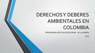 DERECHOSY DEBERES
AMBIENTALES EN
COLOMBIA
PROGRAMAARTICULACION SENA – IE LA UNION
2015
 