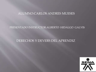 ALUMNO:CARLOS ANDRES MUESES
PRESENTADO INSTRUCTOR:ALBERTO HIDALGO GALVIS
DERECHOS Y DEVERS DEL APRENDIZ
 