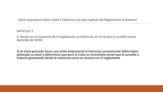 ¿Qué respuesta la daría usted a Federico y en qué capítulo del Reglamento se basaría?
ARTICULO 7
4. Recibir en el momento ...