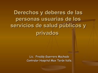 Derechos y deberes de las personas usuarias de los servicios de salud públicos y privados   Lic.  Freddy Guerrero Machado Contralor Hospital Max Terán Valls. 