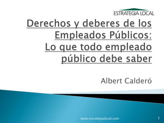 Derechos y deberes de los Empleados Públicos: Lo que todo empleado público debe saberAlbert Calderó  www.estrategialocal.com 1 