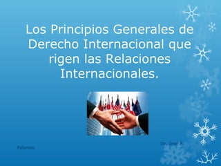 Los Principios Generales de
Derecho Internacional que
rigen las Relaciones
Internacionales.
Dr. José E.
Palermo
 