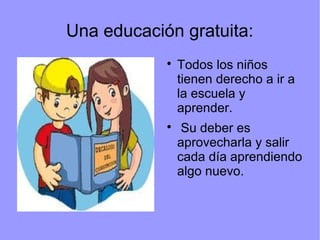 Una educación gratuita:




Todos los niños
tienen derecho a ir a
la escuela y
aprender.
Su deber es
aprovecharla y sali...