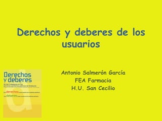 Derechos y deberes de los
        usuarios

        Antonio Salmerón García
             FEA Farmacia
           H.U. San Cecilio
 