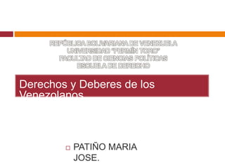 REPÚBLICA BOLIVARIANA DE VENEZUELA
UNIVERSIDAD “FERMÍN TORO”
FACULTAD DE CIENCIAS POLÍTICAS
ESCUELA DE DERECHO
Derechos y Deberes de los
Venezolanos.
 PATIÑO MARIA
JOSE.
 