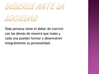 Toda persona tiene el deber de convivir
con las demás de manera que todas y
cada una puedan formar y desenvolver
integralmente su personalidad.
 