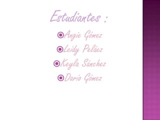 Estudiantes :
Angie Gómez
Leidy Peláez
Keyla Sánchez
Darío Gómez
 