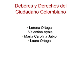 Deberes y Derechos del
Ciudadano Colombiano
· Lorena Ortega
· Valentina Ayala
· María Carolina Jabib
· Laura Ortega
 