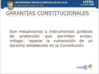    Son mecanismos o instrumentos jurídicos
    de protección que permiten evitar,
    mitigar, reparar la vulneración de un
    derecho establecido en la Constitución
 