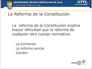    La Reforma de la Constitución

       La reforma de la Constitución implica
        mayor dificultad que la reforma de
        cualquier otro cuerpo normativo.

           La enmienda
           La reforma parcial
           Cambio
 