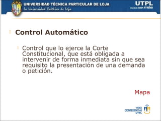    Control Automático

       Control que lo ejerce la Corte
        Constitucional, que está obligada a
        intervenir de forma inmediata sin que sea
        requisito la presentación de una demanda
        o petición.


                                             Mapa
 