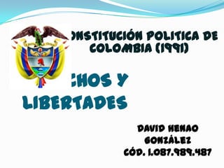 CONSTITUCIÓN POLITICA DE
       COLOMBIA (1991)

DERECHOS Y
LIBERTADES
              David Henao
                González
            Cód. 1.087.989.487
 