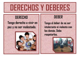 DERECHOS Y DEBERES
DERECHO
Tengo derecho a vivir en
paz y no ser molestado.

DEBER
Tengo el deber de no ser
intolerante ni violento con
los demás. Debo
respetarlos.

 