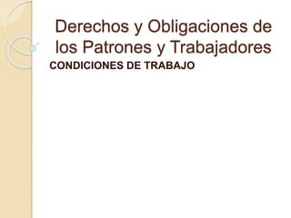 Derechos y Obligaciones de
los Patrones y Trabajadores
CONDICIONES DE TRABAJO
 