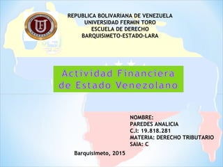 Barquisimeto, 2015
REPUBLICA BOLIVARIANA DE VENEZUELA
UNIVERSIDAD FERMIN TORO
ESCUELA DE DERECHO
BARQUISIMETO-ESTADO-LARA
NOMBRE:
PAREDES ANALICIA
C.I: 19.818.281
MATERIA: DERECHO TRIBUTARIO
SAIA: C
 