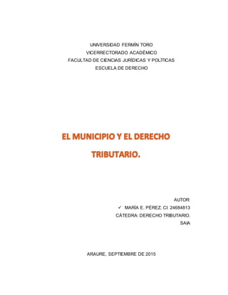 UNIVERSIDAD FERMÍN TORO
VICERRECTORADO ACADÉMICO
FACULTAD DE CIENCIAS JURÍDICAS Y POLÍTICAS
ESCUELA DE DERECHO
AUTOR:
 MARÍA E. PÉREZ. CI: 24684813
CÁTEDRA: DERECHO TRIBUTARIO.
SAIA
ARAURE, SEPTIEMBRE DE 2015
 