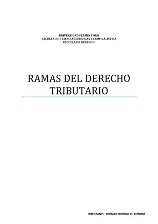 UNIVERSIDAD FERMIN TORO
FACULTAD DE CIENCIAS JURIDICAS Y CRIMINALISTICA
ESCUELA DE DERECHO
RAMAS DEL DERECHO
TRIBUTARIO
INTEGRANTE : DEOMAR MORENO CI: 14798982
 