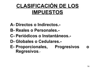 A- Directos o Indirectos.- B- Reales o Personales.- C- Periódicos o Instantáneos.-   D- Globales o Cedulares.- E- Proporcionales, Progresivos o Regresivos .- CLASIFICACIÓN DE LOS IMPUESTOS 