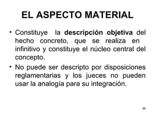 EL ASPECTO MATERIAL Constituye  la  descripción objetiva  del hecho concreto, que se realiza en  infinitivo y constituye el núcleo central del concepto. No puede ser descripto por disposiciones reglamentarias y los jueces no pueden usar la analogía para su integración. 