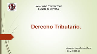 Derecho Tributario.
Integrante: Liyeira Tortolani Parra
C.I. V-22.308.420
Universidad “Fermín Toro”
Escuela de Derecho
 