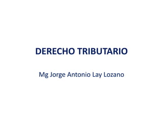 DERECHO TRIBUTARIO
Mg Jorge Antonio Lay Lozano
 