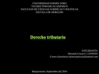 UNIVERSIDAD FERMIN TORO
VICERECTORADO ACADÉMICO
FACULTAD DE CIENCIAS JURIDÍCAS Y POLÍTICAS
ESCUELA DE DERECHO
ESTUDIANTE:
Dioneila Crazut C.I 24399261
Correo electrónico dioneespinoza@hotmail.com
Barquisimeto; Septiembre del 2016
 