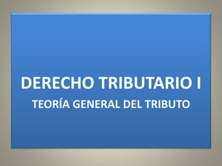 DERECHO TRIBUTARIO I
TEORÍA GENERAL DEL TRIBUTO
 