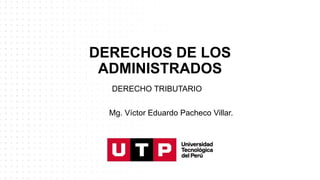 DERECHOS DE LOS
ADMINISTRADOS
DERECHO TRIBUTARIO
Mg. Víctor Eduardo Pacheco Villar.
 