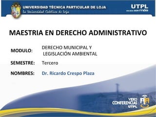 MAESTRIA EN DERECHO ADMINISTRATIVO
            DERECHO MUNICIPAL Y
MODULO:
            LEGISLACIÓN AMBIENTAL
SEMESTRE:   Tercero
NOMBRES:    Dr. Ricardo Crespo Plaza
 