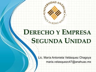DERECHO Y EMPRESA
SEGUNDA UNIDAD
Lic. María Antonieta Velásquez Chagoya
maria.velasquezc47@anahuac.mx
 