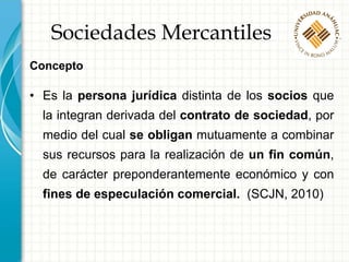 Sociedades Mercantiles
Concepto
• Es la persona jurídica distinta de los socios que
la integran derivada del contrato de s...
