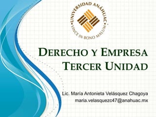 DERECHO Y EMPRESA
TERCER UNIDAD
Lic. María Antonieta Velásquez Chagoya
maria.velasquezc47@anahuac.mx
 