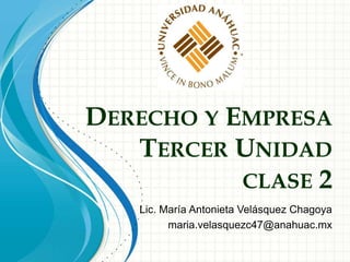 DERECHO Y EMPRESA
TERCER UNIDAD
CLASE 2
Lic. María Antonieta Velásquez Chagoya
maria.velasquezc47@anahuac.mx
 