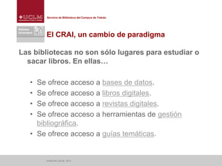 Servicio de Biblioteca del Campus de Toledo
El CRAI, un cambio de paradigma
Las bibliotecas no son sólo lugares para estud...
