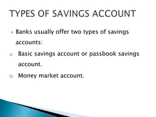    Banks usually offer two types of savings
     accounts:
a)   Basic savings account or passbook savings
     account.
b)   Money market account.
 