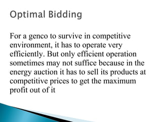 For a genco to survive in competitive
environment, it has to operate very
efficiently. But only efficient operation
sometimes may not suffice because in the
energy auction it has to sell its products at
competitive prices to get the maximum
profit out of it
 