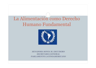 La Alimentación como Derecho
    Humano Fundamental




        SENADORA SONIA M. ESCUDERO
            SECRETARIA GENERAL
       PARLAMENTO LATINOAMERICANO
 