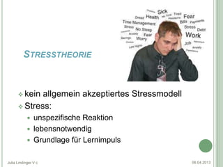 STRESSTHEORIE


       kein allgemein akzeptiertes Stressmodell
       Stress:
             unspezifische Reaktion
             lebensnotwendig
             Grundlage für Lernimpuls


Julia Lindinger V c                                06.04.2013
 