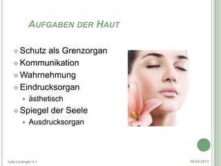 AUFGABEN DER HAUT

    Schutz als Grenzorgan
    Kommunikation

    Wahrnehmung

    Eindrucksorgan
            ästhetisch
    Spiegel          der Seele
            Ausdrucksorgan




Julia Lindinger V c               06.04.2013
 
