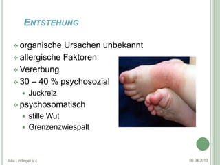 ENTSTEHUNG

    organische  Ursachen unbekannt
    allergische Faktoren

    Vererbung

    30 – 40 % psychosozial
            Juckreiz
    psychosomatisch
          stille Wut
          Grenzenzwiespalt




Julia Lindinger V c                   06.04.2013
 