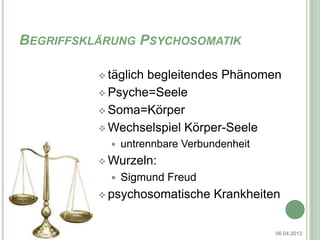 BEGRIFFSKLÄRUNG PSYCHOSOMATIK

                       täglich
                              begleitendes Phänomen
                       Psyche=Seele

                       Soma=Körper

                       Wechselspiel Körper-Seele
                           untrennbare Verbundenheit
                       Wurzeln:
                           Sigmund Freud
                       psychosomatische      Krankheiten


Julia Lindinger V c                                     06.04.2013
 