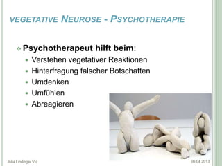 VEGETATIVE            NEUROSE - PSYCHOTHERAPIE

      Psychotherapeut           hilft beim:
              Verstehen vegetativer Reaktionen
              Hinterfragung falscher Botschaften
              Umdenken
              Umfühlen
              Abreagieren




Julia Lindinger V c                                 06.04.2013
 