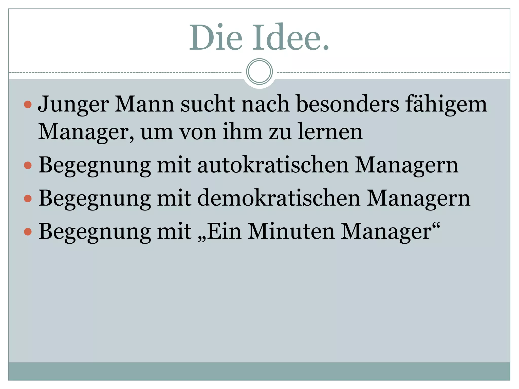 Die Idee.Junger Mann sucht nach besonders fähigem Manager, um von ihm zu lernen		Begegnung mit autokratischen ManagernBegegnung mit demokratischen ManagernBegegnung mit „Ein Minuten Manager“