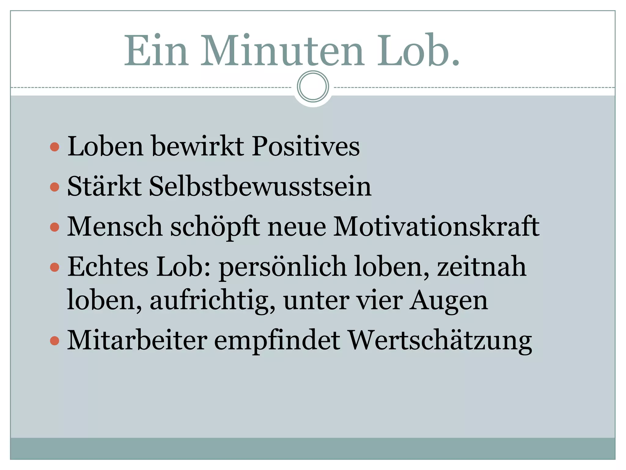 Ein Minuten Lob.Lobenbewirkt PositivesStärktSelbstbewusstseinMenschschöpftneueMotivationskraftEchtes Lob: persönlich loben, zeitnah loben, aufrichtig, unter vier AugenMitarbeiter empfindet Wertschätzung