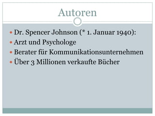 AutorenDr. Spencer Johnson (* 1. Januar 1940):Arzt und PsychologeBerater für KommunikationsunternehmenÜber 3 Millionen verkaufte Bücher