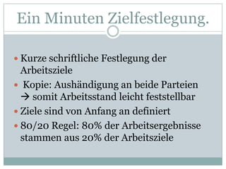 EinMinutenZielfestlegung.Kurze schriftliche Festlegung der Arbeitsziele Kopie: Aushändigung an beide Parteien  somit Arbeitsstand leicht feststellbarZiele sind von Anfang an definiert80/20 Regel: 80% derArbeitsergebnissestammenaus 20% derArbeitsziele
