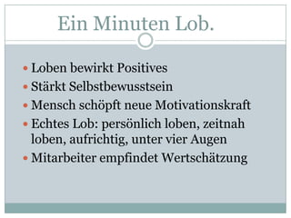 Ein Minuten Lob.Lobenbewirkt PositivesStärktSelbstbewusstseinMenschschöpftneueMotivationskraftEchtes Lob: persönlich loben, zeitnah loben, aufrichtig, unter vier AugenMitarbeiter empfindet Wertschätzung