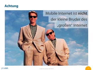 Achtung

                       Mobile Internet ist nicht
                         der kleine Bruder des
                             „großen“ Internet




                                             Bildquelle:  ActionPress/EVERETT COLLECTION, INC.



          © Jörg Ruwe, jorucon, 2012-06-01                                                       12
 